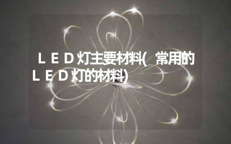 LED灯主要材料(常用的LED灯的材料)