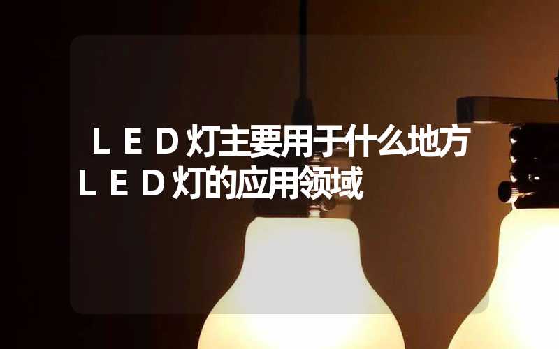 LED灯主要用于什么地方LED灯的应用领域