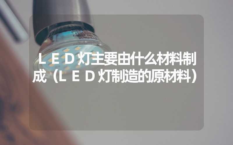 LED灯主要由什么材料制成（LED灯制造的原材料）