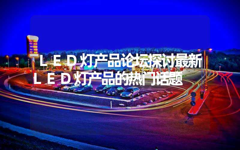 LED灯产品论坛探讨最新LED灯产品的热门话题