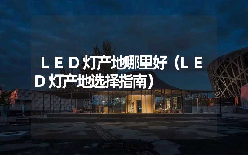 LED灯产地哪里好（LED灯产地选择指南）