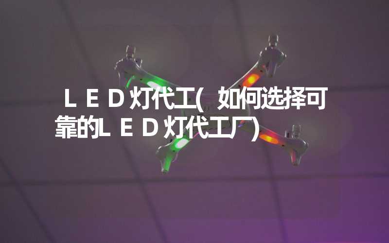 LED灯代工(如何选择可靠的LED灯代工厂)