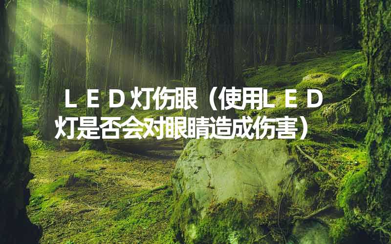 LED灯伤眼（使用LED灯是否会对眼睛造成伤害）