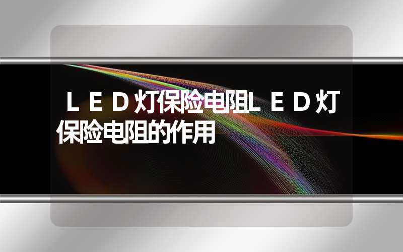 LED灯保险电阻LED灯保险电阻的作用