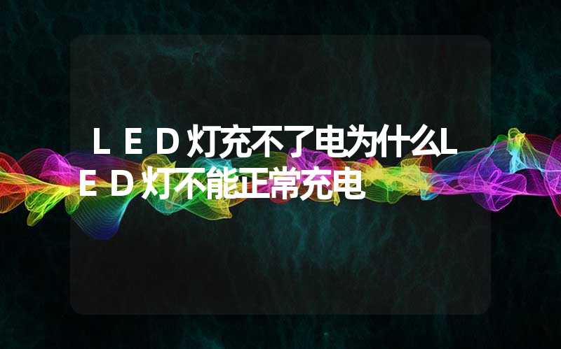 LED灯充不了电为什么LED灯不能正常充电