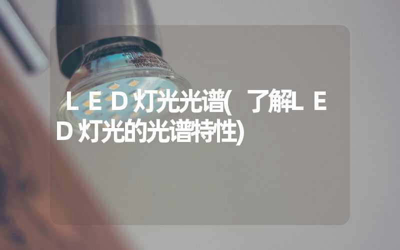 LED灯光光谱(了解LED灯光的光谱特性)