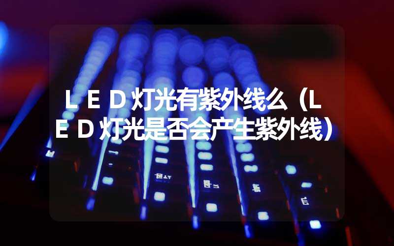 LED灯光有紫外线么（LED灯光是否会产生紫外线）