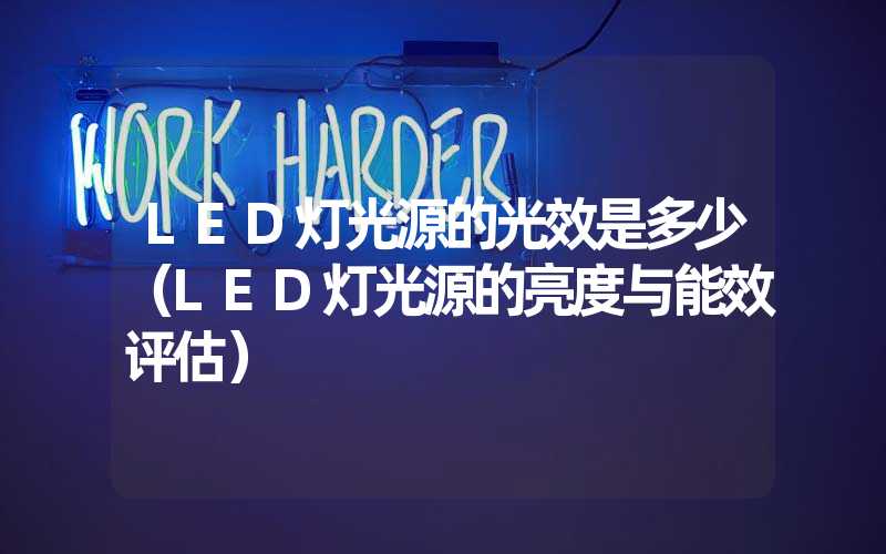 LED灯光源的光效是多少（LED灯光源的亮度与能效评估）