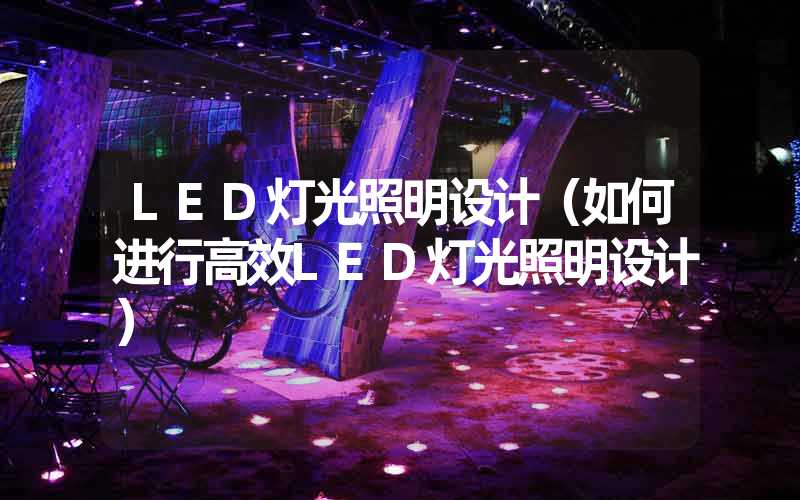 LED灯光照明设计（如何进行高效LED灯光照明设计）