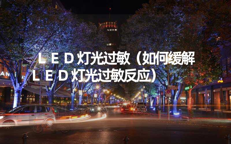 LED灯光过敏（如何缓解LED灯光过敏反应）