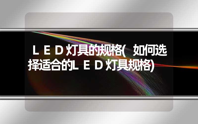 LED灯具的规格(如何选择适合的LED灯具规格)