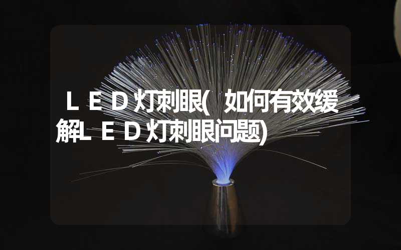 LED灯刺眼(如何有效缓解LED灯刺眼问题)