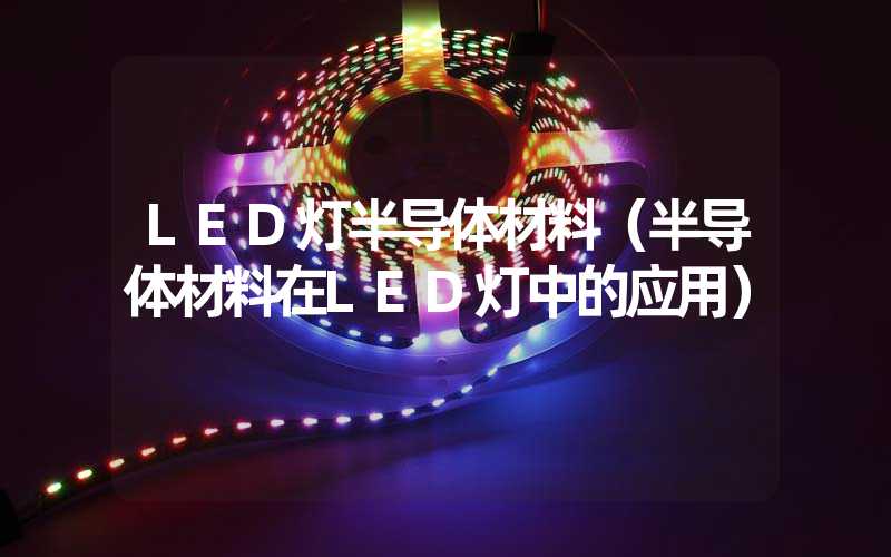 LED灯半导体材料（半导体材料在LED灯中的应用）