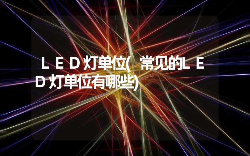 LED灯单位(常见的LED灯单位有哪些)