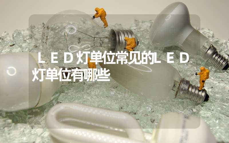 LED灯单位常见的LED灯单位有哪些