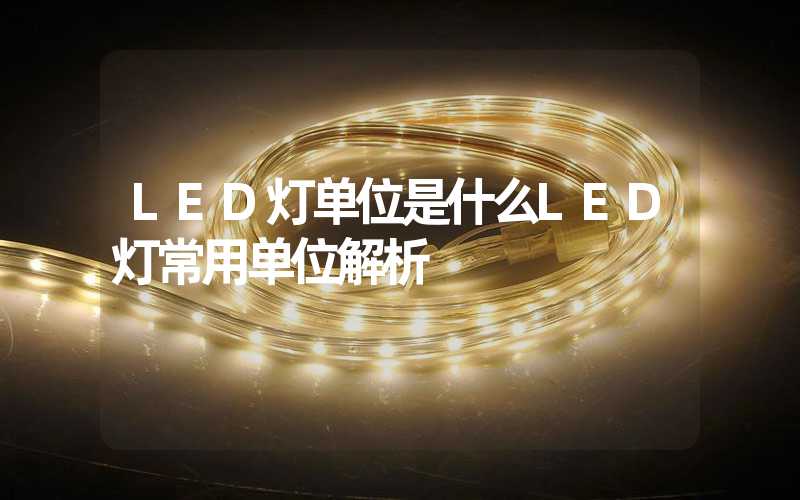 LED灯单位是什么LED灯常用单位解析