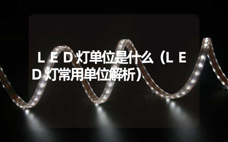 LED灯单位是什么（LED灯常用单位解析）