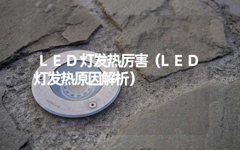 LED灯发热厉害（LED灯发热原因解析）