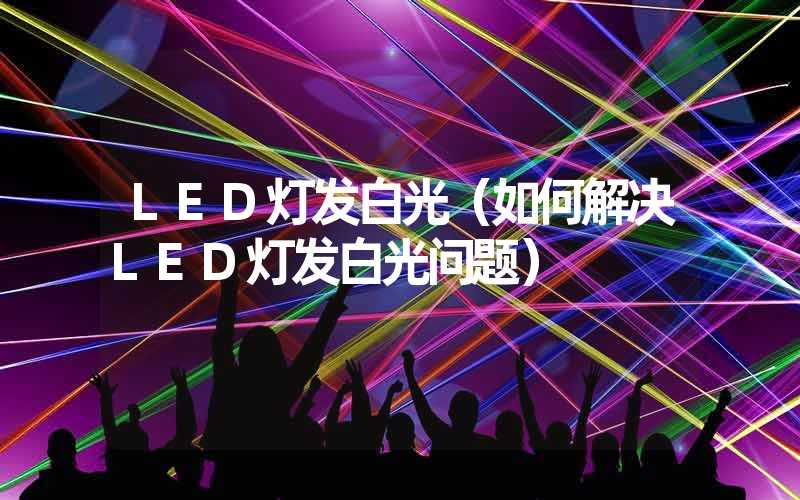 LED灯发白光（如何解决LED灯发白光问题）