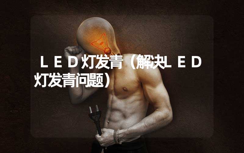 LED灯发青（解决LED灯发青问题）