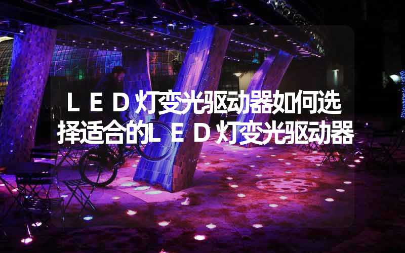 LED灯变光驱动器如何选择适合的LED灯变光驱动器