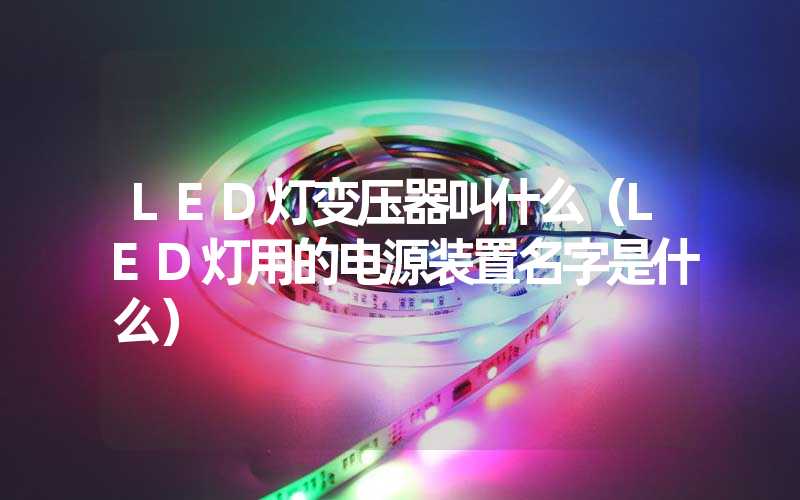 LED灯变压器叫什么（LED灯用的电源装置名字是什么）