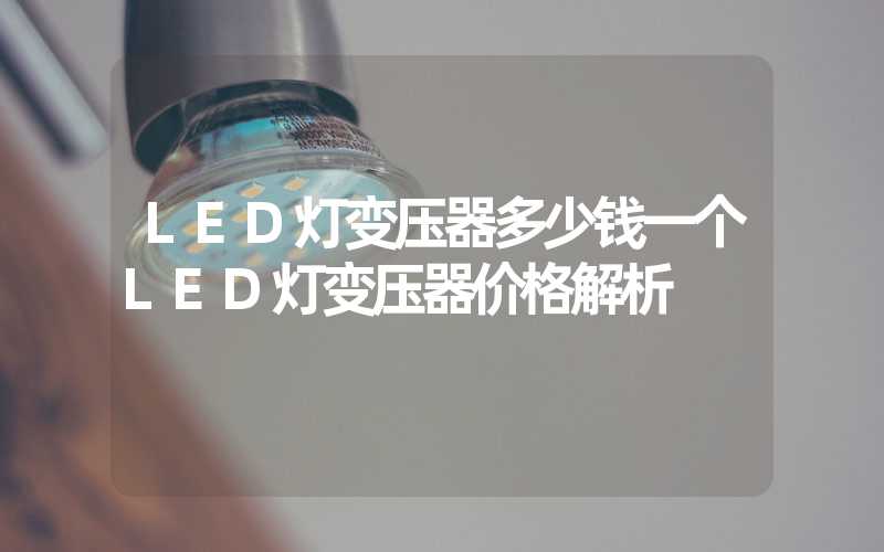 LED灯变压器多少钱一个LED灯变压器价格解析