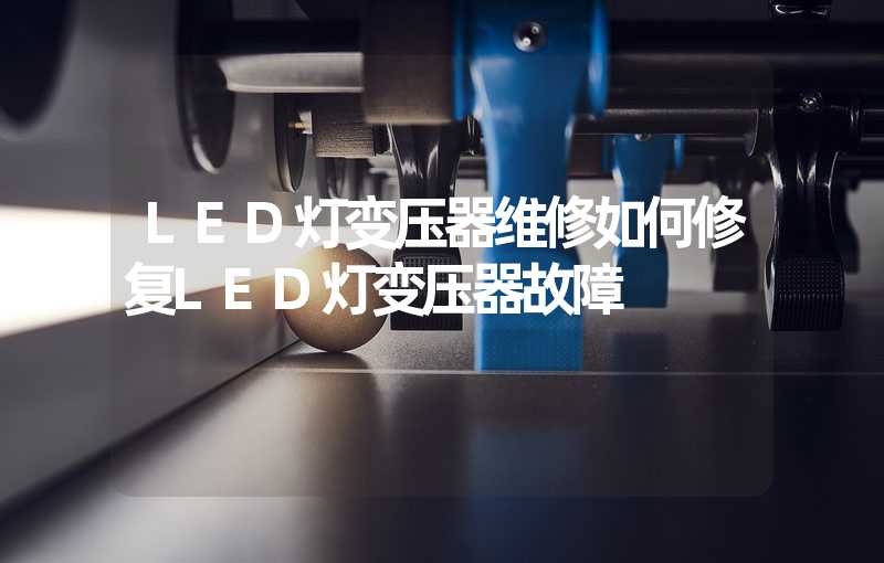 LED灯变压器维修如何修复LED灯变压器故障