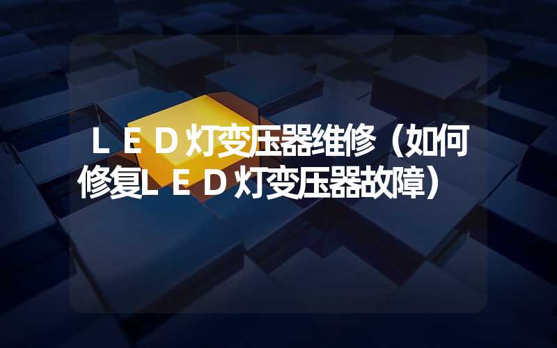 LED灯变压器维修（如何修复LED灯变压器故障）