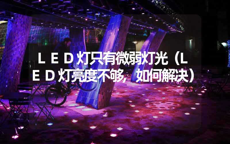 LED灯只有微弱灯光（LED灯亮度不够,如何解决）