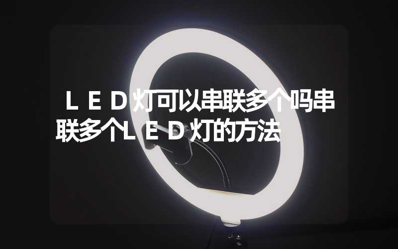 LED灯可以串联多个吗串联多个LED灯的方法