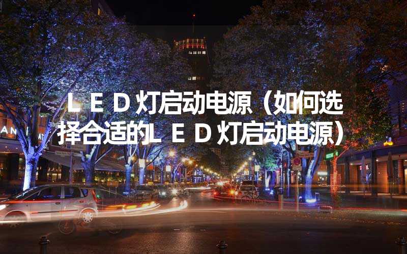 LED灯启动电源（如何选择合适的LED灯启动电源）