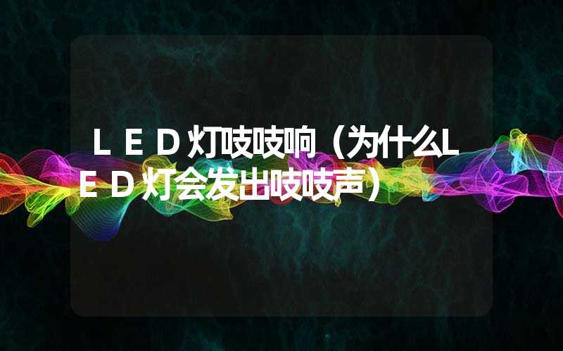 LED灯吱吱响（为什么LED灯会发出吱吱声）