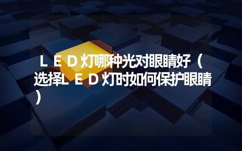 LED灯哪种光对眼睛好（选择LED灯时如何保护眼睛）