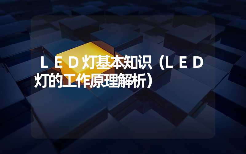 LED灯基本知识（LED灯的工作原理解析）