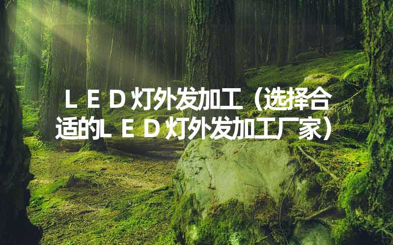 LED灯外发加工（选择合适的LED灯外发加工厂家）