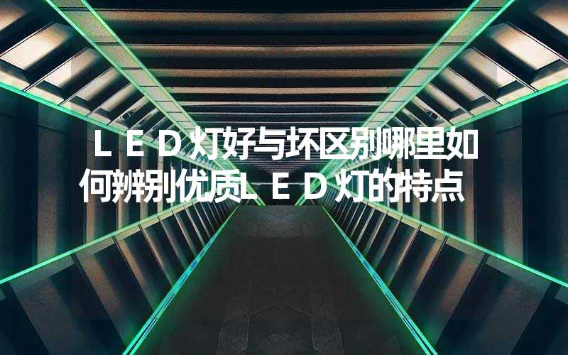 LED灯好与坏区别哪里如何辨别优质LED灯的特点