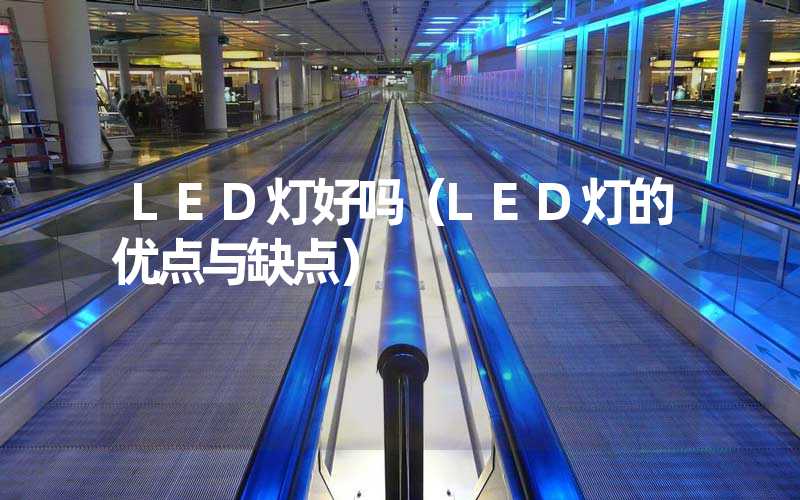 LED灯好吗（LED灯的优点与缺点）