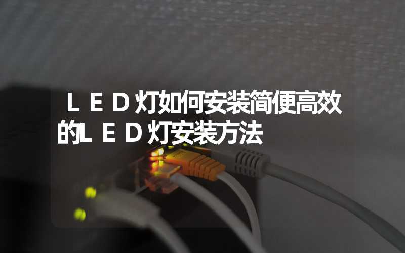 LED灯如何安装简便高效的LED灯安装方法