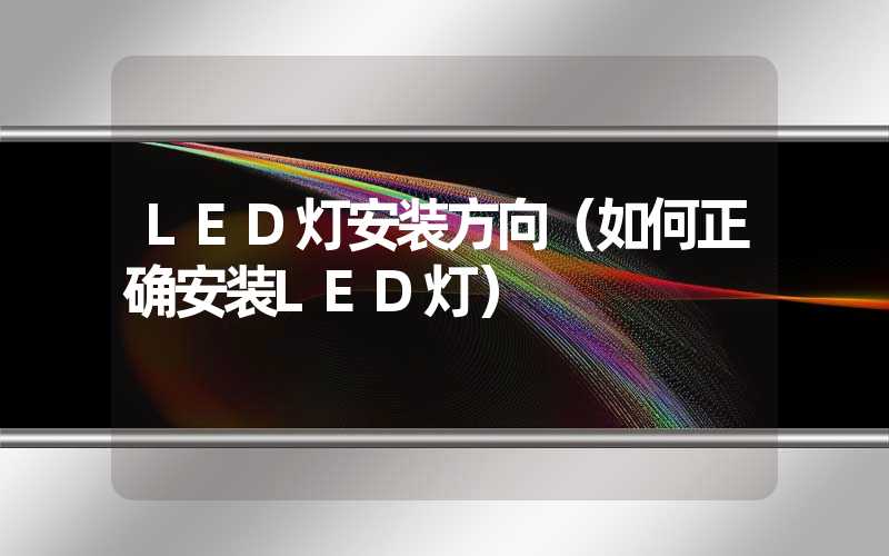 LED灯安装方向（如何正确安装LED灯）