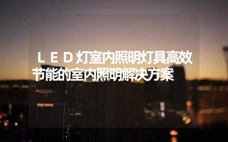 LED灯室内照明灯具高效节能的室内照明解决方案