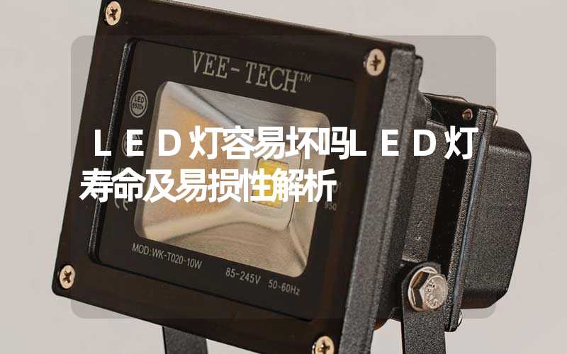 LED灯容易坏吗LED灯寿命及易损性解析