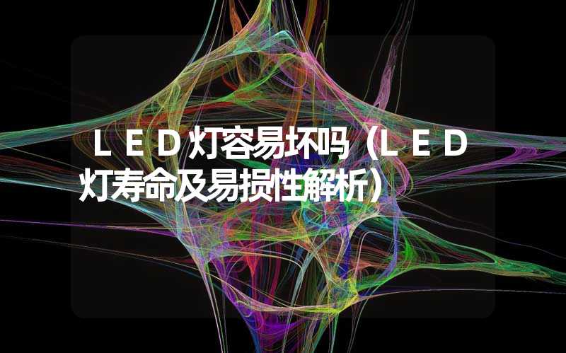 LED灯容易坏吗（LED灯寿命及易损性解析）