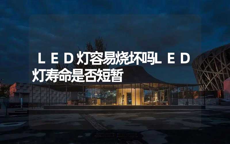 LED灯容易烧坏吗LED灯寿命是否短暂