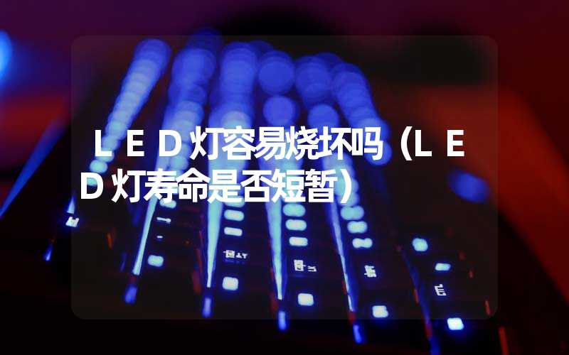 LED灯容易烧坏吗（LED灯寿命是否短暂）