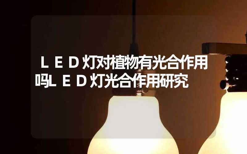 LED灯对植物有光合作用吗LED灯光合作用研究