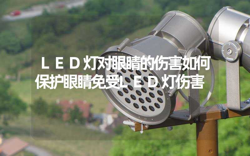 LED灯对眼睛的伤害如何保护眼睛免受LED灯伤害