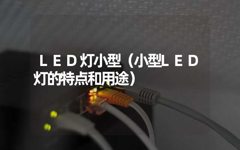 LED灯小型（小型LED灯的特点和用途）