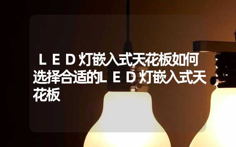 LED灯嵌入式天花板如何选择合适的LED灯嵌入式天花板