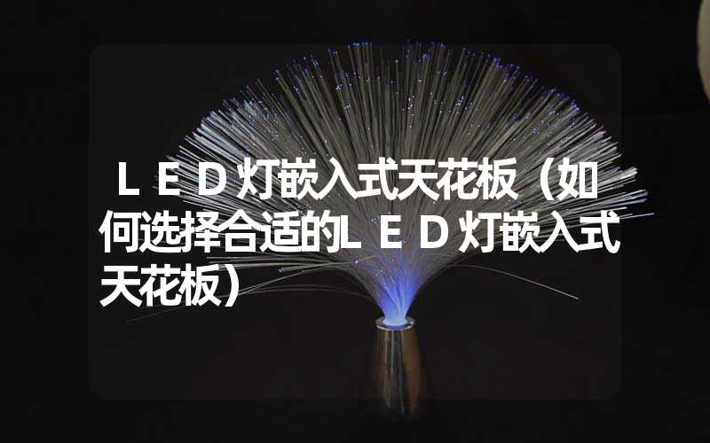 LED灯嵌入式天花板（如何选择合适的LED灯嵌入式天花板）